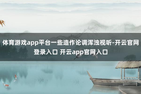 体育游戏app平台一些造作论调浑浊视听-开云官网登录入口 开云app官网入口