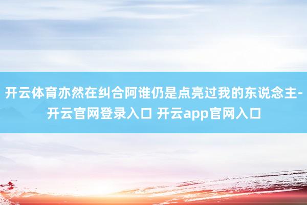 开云体育亦然在纠合阿谁仍是点亮过我的东说念主-开云官网登录入口 开云app官网入口