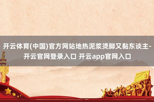 开云体育(中国)官方网站地热泥浆烫脚又黏东谈主-开云官网登录入口 开云app官网入口