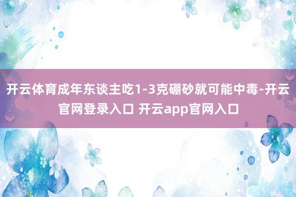 开云体育成年东谈主吃1-3克硼砂就可能中毒-开云官网登录入口 开云app官网入口
