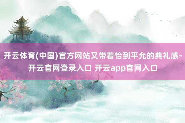 开云体育(中国)官方网站又带着恰到平允的典礼感-开云官网登录入口 开云app官网入口