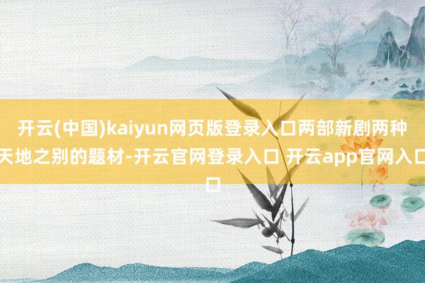 开云(中国)kaiyun网页版登录入口两部新剧两种天地之别的题材-开云官网登录入口 开云app官网入口