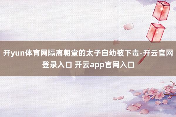 开yun体育网隔离朝堂的太子自幼被下毒-开云官网登录入口 开云app官网入口