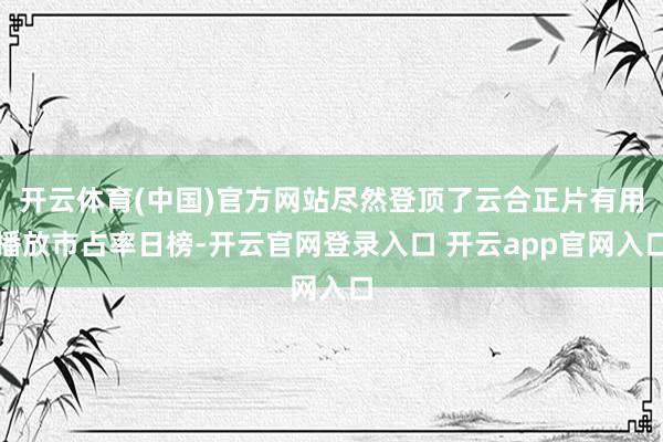 开云体育(中国)官方网站尽然登顶了云合正片有用播放市占率日榜-开云官网登录入口 开云app官网入口