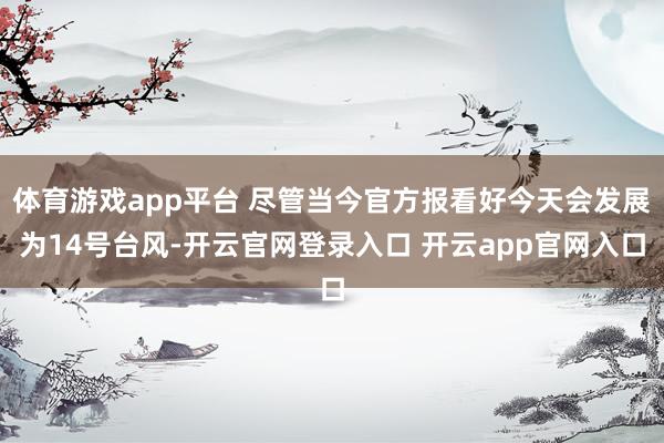 体育游戏app平台 尽管当今官方报看好今天会发展为14号台风-开云官网登录入口 开云app官网入口