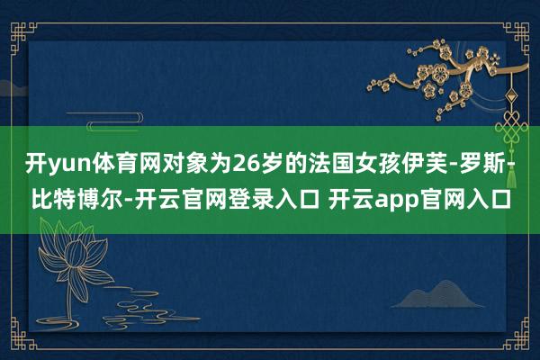 开yun体育网对象为26岁的法国女孩伊芙-罗斯-比特博尔-开云官网登录入口 开云app官网入口