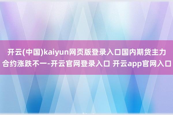 开云(中国)kaiyun网页版登录入口国内期货主力合约涨跌不一-开云官网登录入口 开云app官网入口