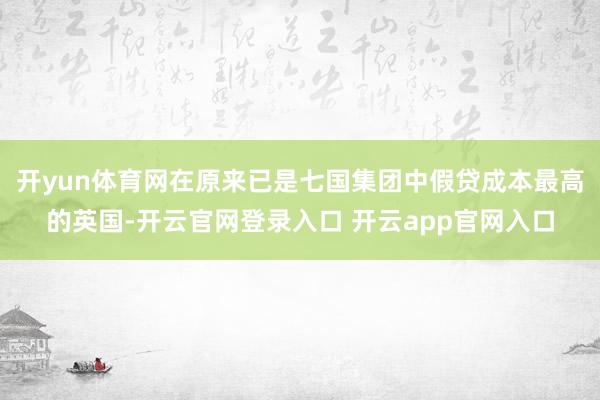 开yun体育网在原来已是七国集团中假贷成本最高的英国-开云官网登录入口 开云app官网入口