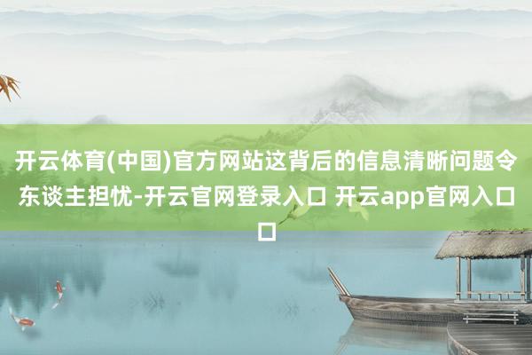开云体育(中国)官方网站这背后的信息清晰问题令东谈主担忧-开云官网登录入口 开云app官网入口