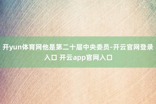 开yun体育网他是第二十届中央委员-开云官网登录入口 开云app官网入口