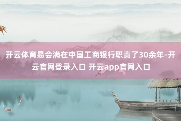 开云体育易会满在中国工商银行职责了30余年-开云官网登录入口 开云app官网入口