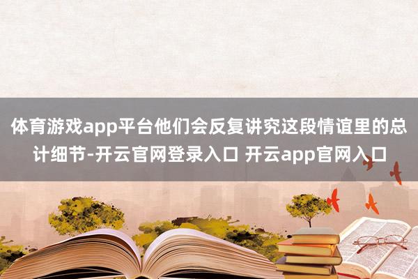 体育游戏app平台他们会反复讲究这段情谊里的总计细节-开云官网登录入口 开云app官网入口