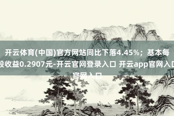 开云体育(中国)官方网站同比下落4.45%；基本每股收益0.