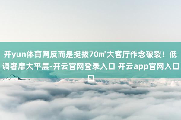 开yun体育网反而是挺拔70㎡大客厅作念破裂！低调奢靡大平层-开云官网登录入口 开云app官网入口