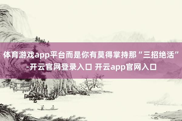 体育游戏app平台而是你有莫得掌持那“三招绝活”-开云官网登录入口 开云app官网入口