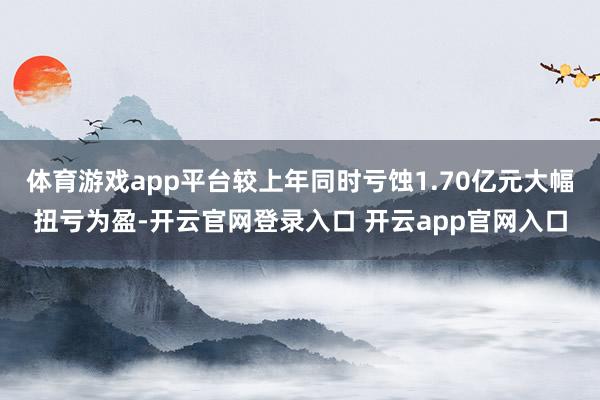 体育游戏app平台较上年同时亏蚀1.70亿元大幅扭亏为盈-开
