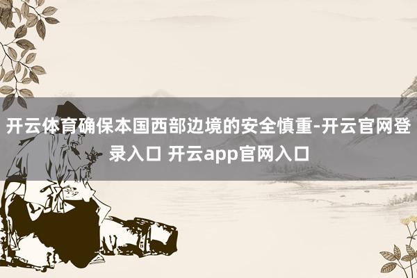 开云体育确保本国西部边境的安全慎重-开云官网登录入口 开云app官网入口