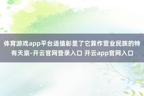 体育游戏app平台适值彰显了它算作营业民族的特有天禀-开云官网登录入口 开云app官网入口