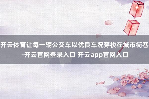 开云体育让每一辆公交车以优良车况穿梭在城市街巷-开云官网登录
