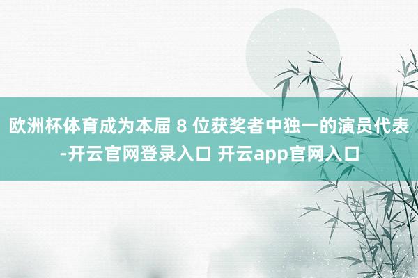 欧洲杯体育成为本届 8 位获奖者中独一的演员代表-开云官网登