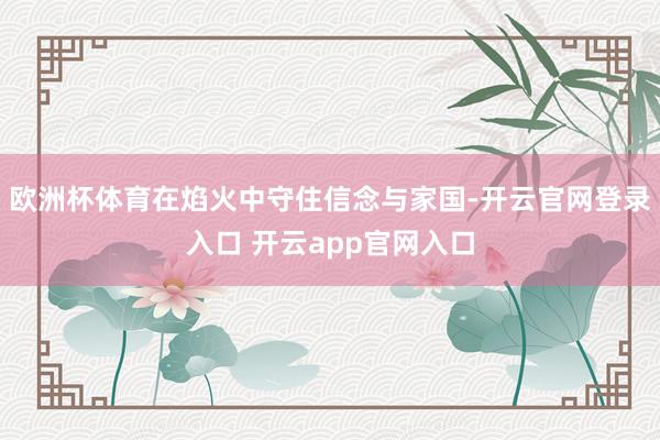 欧洲杯体育在焰火中守住信念与家国-开云官网登录入口 开云ap