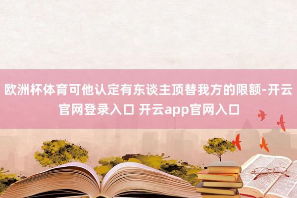 欧洲杯体育可他认定有东谈主顶替我方的限额-开云官网登录入口 