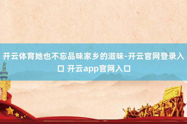 开云体育她也不忘品味家乡的滋味-开云官网登录入口 开云app