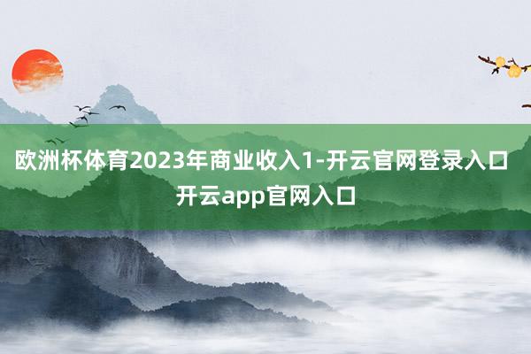 欧洲杯体育2023年商业收入1-开云官网登录入口 开云app