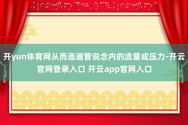 开yun体育网从而迤逦管说念内的流量或压力-开云官网登录入口