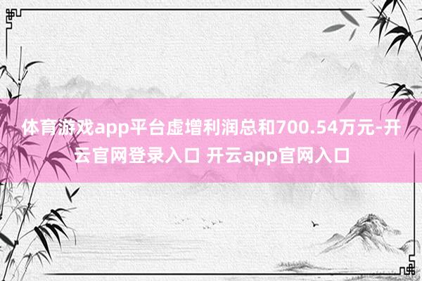 体育游戏app平台虚增利润总和700.54万元-开云官网登录