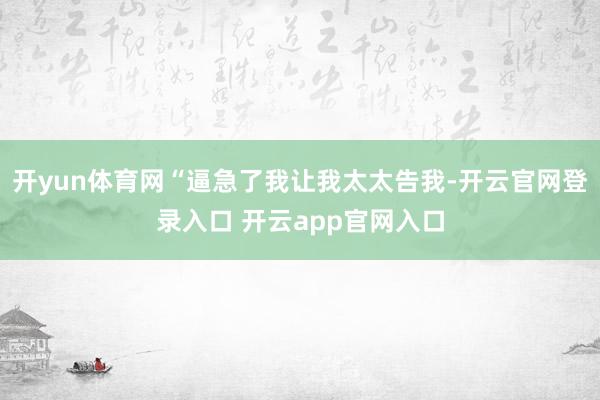 开yun体育网“逼急了我让我太太告我-开云官网登录入口 开云