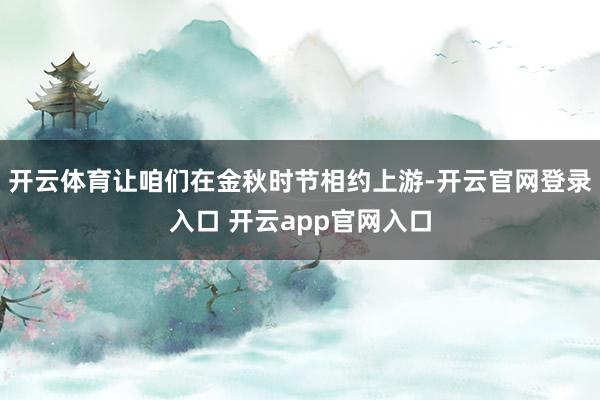 开云体育让咱们在金秋时节相约上游-开云官网登录入口 开云ap