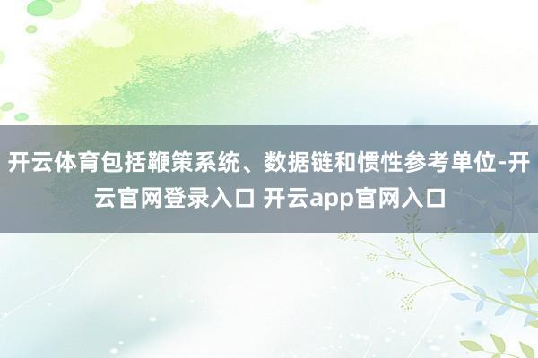 开云体育包括鞭策系统、数据链和惯性参考单位-开云官网登录入口
