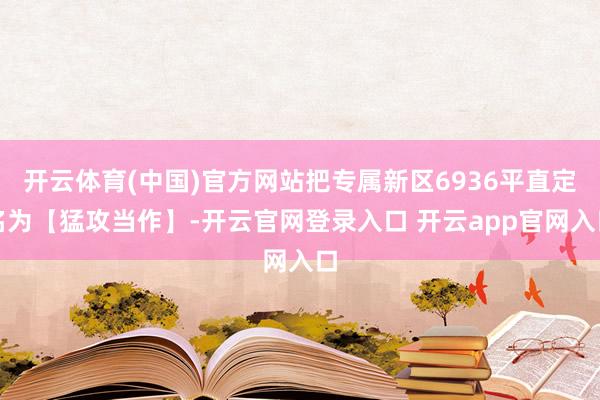 开云体育(中国)官方网站把专属新区6936平直定名为【猛攻当