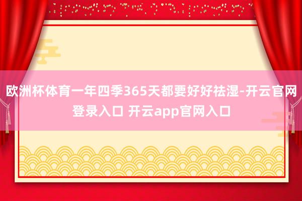 欧洲杯体育一年四季365天都要好好祛湿-开云官网登录入口 开
