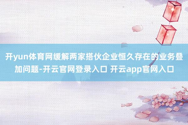 开yun体育网缓解两家搭伙企业恒久存在的业务叠加问题-开云官