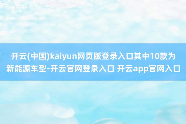 开云(中国)kaiyun网页版登录入口其中10款为新能源车型