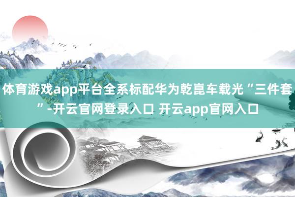 体育游戏app平台全系标配华为乾崑车载光“三件套”-开云官网