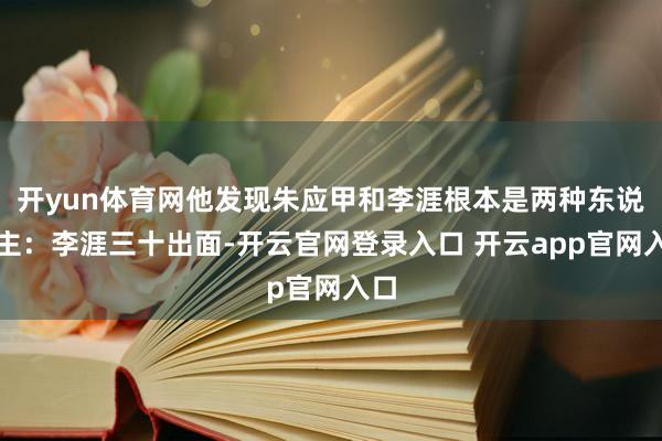 开yun体育网他发现朱应甲和李涯根本是两种东说念主：李涯三十
