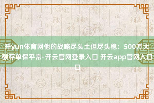开yun体育网他的战略尽头土但尽头稳：500万大额存单保平常