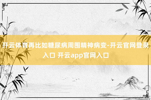 开云体育再比如糖尿病周围精神病变-开云官网登录入口 开云ap