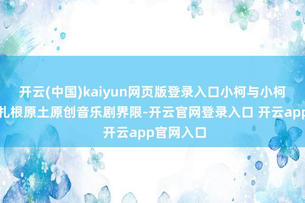开云(中国)kaiyun网页版登录入口小柯与小柯戏院长久扎根原土原创音乐剧界限-开云官网登录入口 开云app官网入口