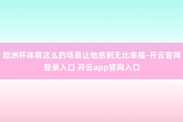 欧洲杯体育这么的场景让他感到无比幸福-开云官网登录入口 开云