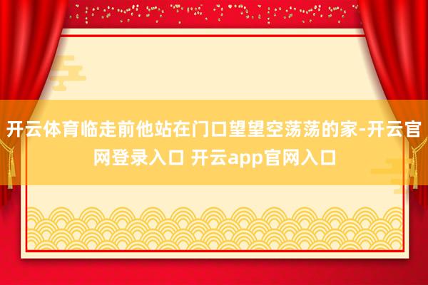 开云体育临走前他站在门口望望空荡荡的家-开云官网登录入口 开