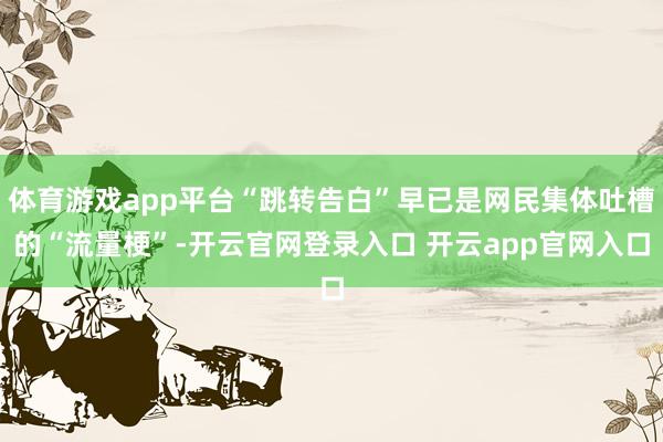 体育游戏app平台“跳转告白”早已是网民集体吐槽的“流量梗”