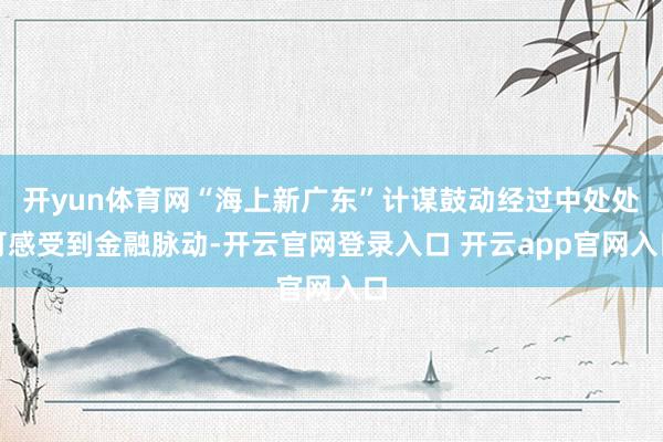 开yun体育网“海上新广东”计谋鼓动经过中处处可感受到金融脉