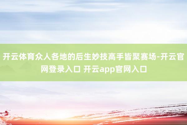 开云体育众人各地的后生妙技高手皆聚赛场-开云官网登录入口 开