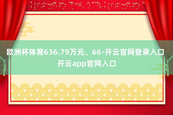 欧洲杯体育636.79万元、66-开云官网登录入口 开云ap